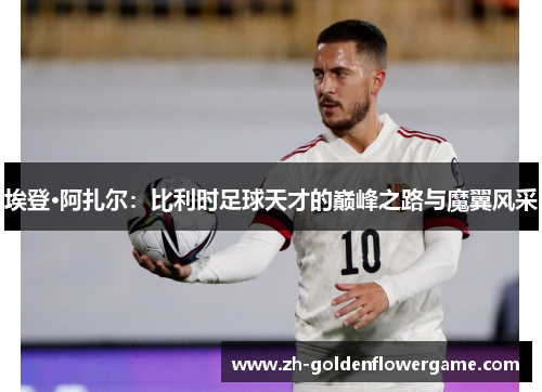 埃登·阿扎尔：比利时足球天才的巅峰之路与魔翼风采