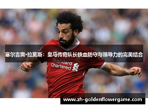 塞尔吉奥·拉莫斯：皇马传奇队长铁血防守与领导力的完美结合