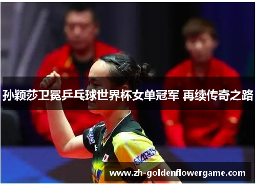 孙颖莎卫冕乒乓球世界杯女单冠军 再续传奇之路