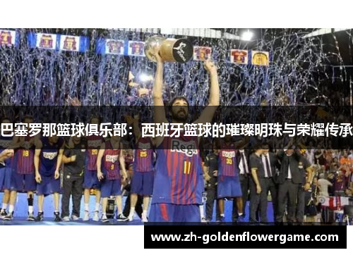 巴塞罗那篮球俱乐部：西班牙篮球的璀璨明珠与荣耀传承