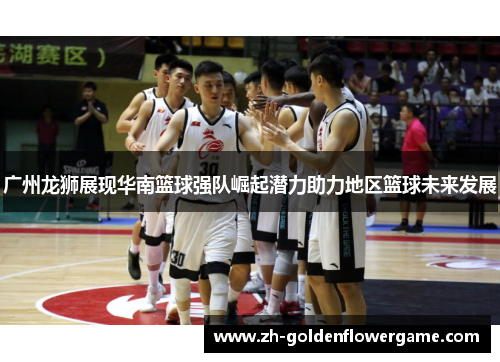 广州龙狮展现华南篮球强队崛起潜力助力地区篮球未来发展
