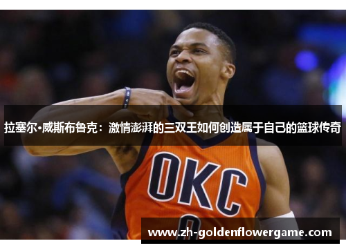 拉塞尔·威斯布鲁克：激情澎湃的三双王如何创造属于自己的篮球传奇