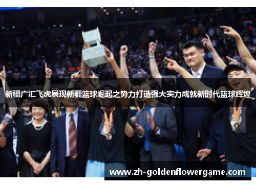 新疆广汇飞虎展现新疆篮球崛起之势力打造强大实力成就新时代篮球辉煌