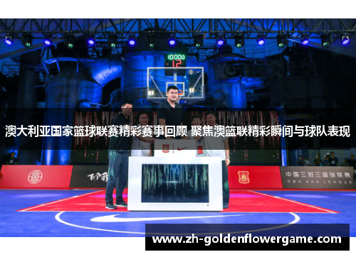 澳大利亚国家篮球联赛精彩赛事回顾 聚焦澳篮联精彩瞬间与球队表现