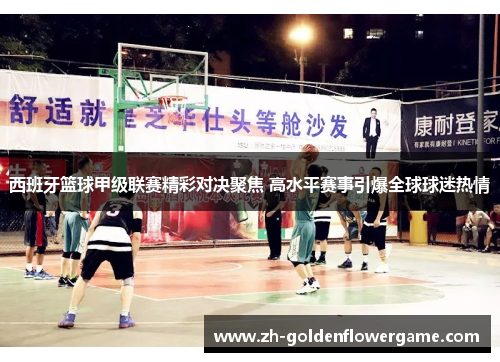 西班牙篮球甲级联赛精彩对决聚焦 高水平赛事引爆全球球迷热情 西班牙篮球甲级联赛精彩对决聚焦 高水平赛事引爆全球球迷热情