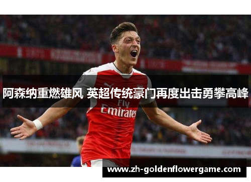 阿森纳重燃雄风 英超传统豪门再度出击勇攀高峰