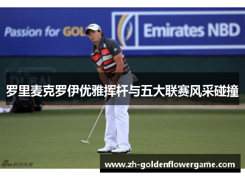 罗里麦克罗伊优雅挥杆与五大联赛风采碰撞