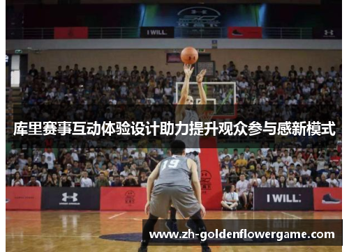 库里赛事互动体验设计助力提升观众参与感新模式 库里赛事互动体验设计助力提升观众参与感新模式