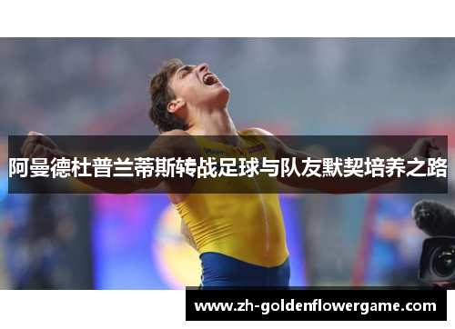 阿曼德杜普兰蒂斯转战足球与队友默契培养之路 阿曼德杜普兰蒂斯转战足球与队友默契培养之路