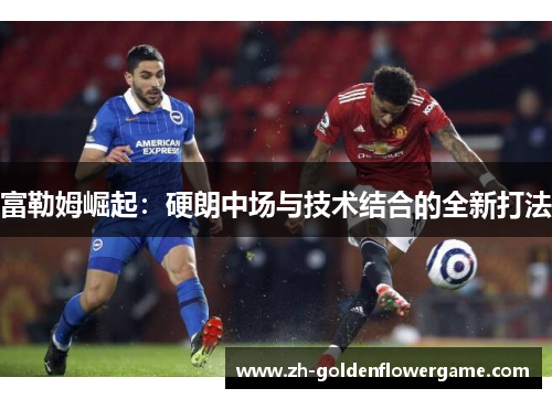 富勒姆崛起:硬朗中场与技术结合的全新打法 富勒姆崛起:硬朗中场与技术结合的全新打法