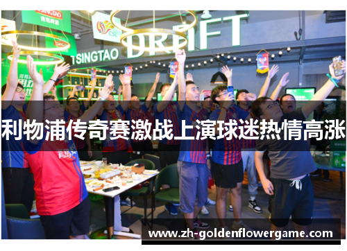 利物浦传奇赛激战上演球迷热情高涨 利物浦传奇赛激战上演球迷热情高涨