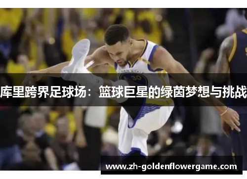 库里跨界足球场:篮球巨星的绿茵梦想与挑战 库里跨界足球场:篮球巨星的绿茵梦想与挑战