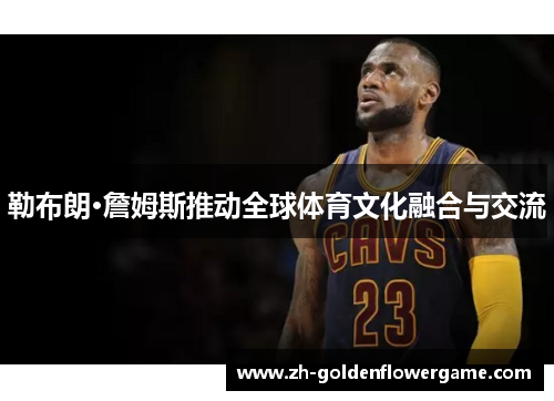 勒布朗·詹姆斯推动全球体育文化融合与交流