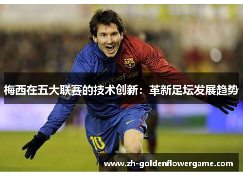梅西在五大联赛的技术创新：革新足坛发展趋势