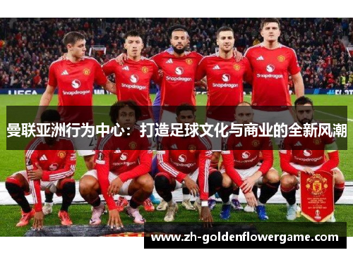 曼联亚洲行为中心：打造足球文化与商业的全新风潮