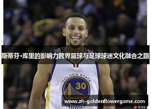 斯蒂芬·库里的影响力跨界篮球与足球球迷文化融合之路